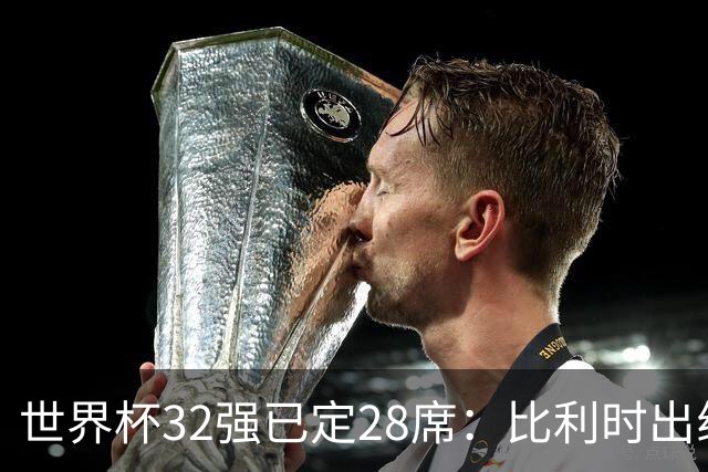 世界杯32强已定28席：比利时出线塞内加尔晋级 韩国继续等待