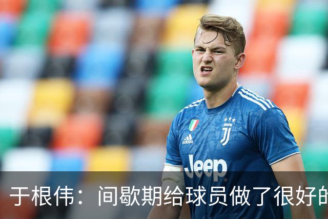 于根伟：间歇期给球员做了很好的恢复调整，全队上下要统一思想