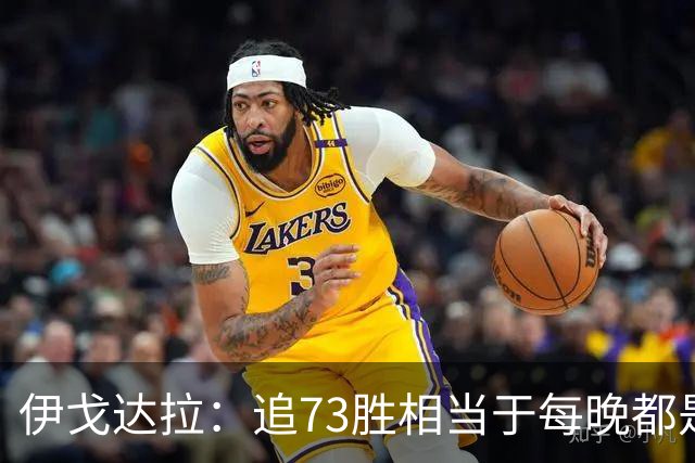 伊戈达拉：追73胜相当于每晚都是季后赛 当时就觉得这会反噬我们