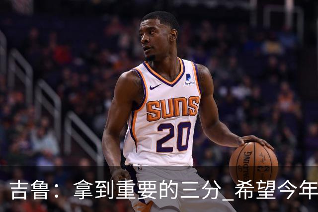吉鲁：拿到重要的三分 希望今年能够赢得一些东西