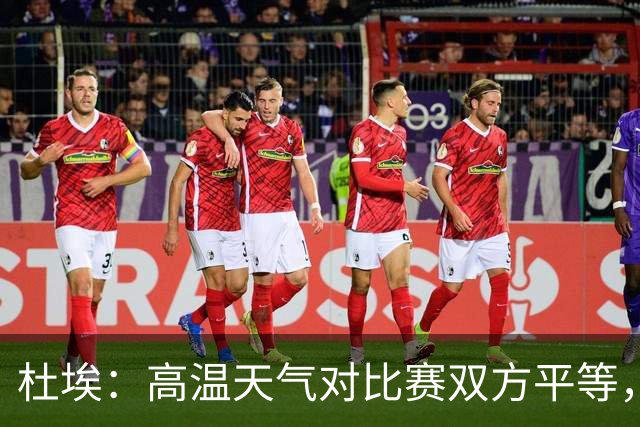 杜埃：高温天气对比赛双方平等，我们随时做好准备努力为团队服务