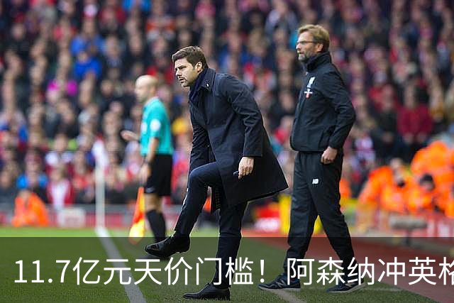 11.7亿元天价门槛！阿森纳冲英格兰足坛转会纪录，全力追逐罗杰斯